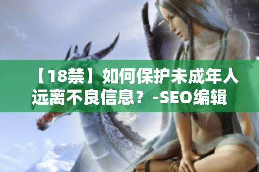 【18禁】如何保护未成年人远离不良信息？-SEO编辑分享