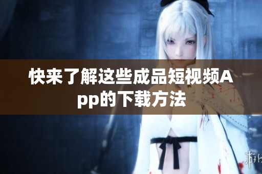 快来了解这些成品短视频App的下载方法