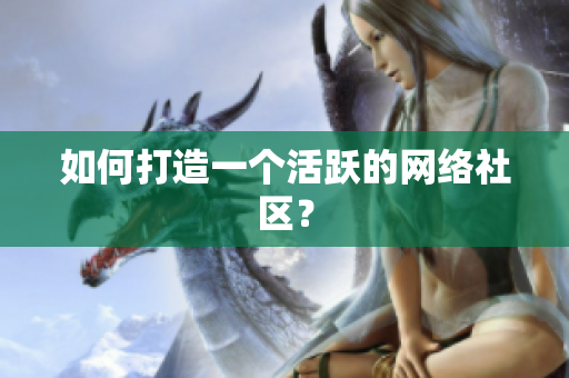 如何打造一个活跃的网络社区？