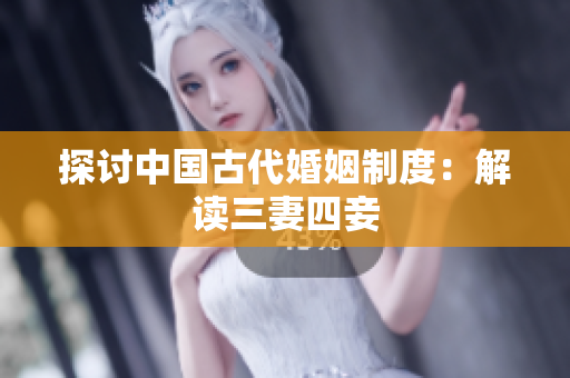 探讨中国古代婚姻制度：解读三妻四妾