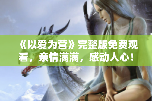 《以爱为营》完整版免费观看，亲情满满，感动人心！