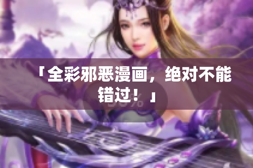 「全彩邪恶漫画，绝对不能错过！」