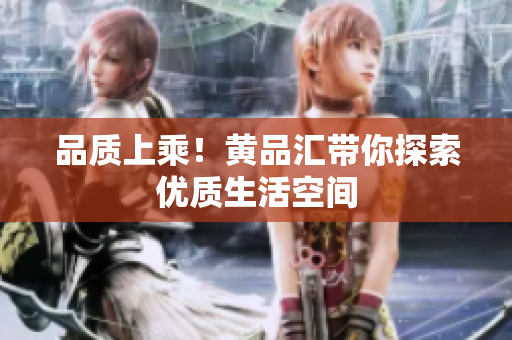 品质上乘！黄品汇带你探索优质生活空间