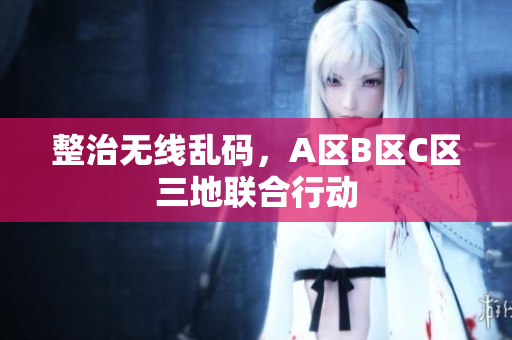 整治无线乱码，A区B区C区三地联合行动