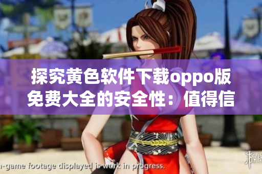 探究黄色软件下载oppo版免费大全的安全性：值得信任吗？