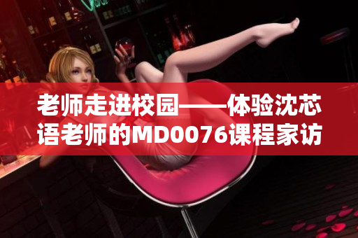 老师走进校园——体验沈芯语老师的MD0076课程家访