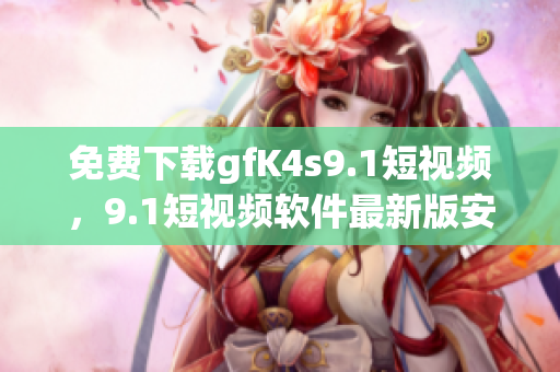 免费下载gfK4s9.1短视频，9.1短视频软件最新版安装教程