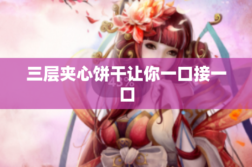 三层夹心饼干让你一口接一口