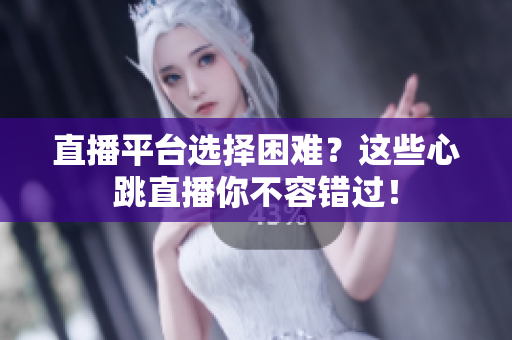 直播平台选择困难？这些心跳直播你不容错过！