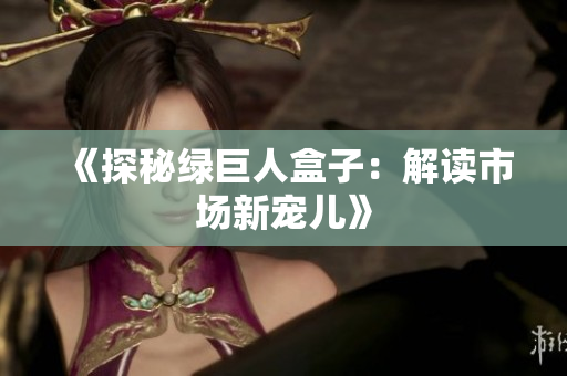 《探秘绿巨人盒子：解读市场新宠儿》