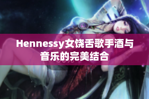 Hennessy女饶舌歌手酒与音乐的完美结合