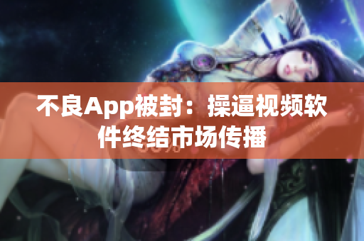 不良App被封：操逼视频软件终结市场传播