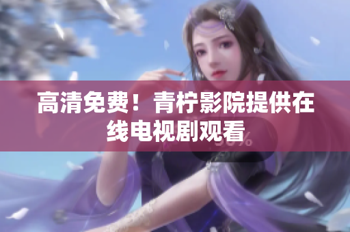 高清免费！青柠影院提供在线电视剧观看