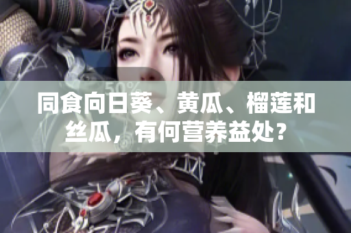 同食向日葵、黄瓜、榴莲和丝瓜，有何营养益处？