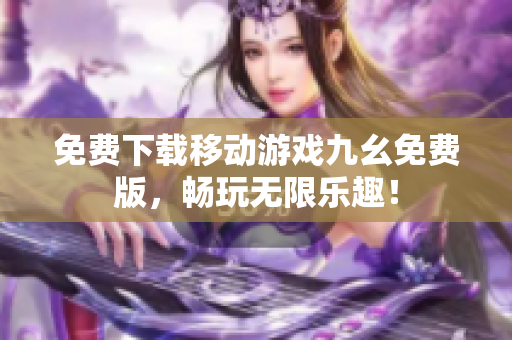 免费下载移动游戏九幺免费版，畅玩无限乐趣！