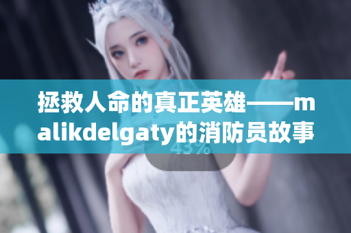 拯救人命的真正英雄——malikdelgaty的消防员故事