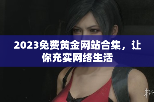 2023免费黄金网站合集，让你充实网络生活