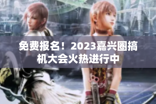 免费报名！2023嘉兴圈搞机大会火热进行中