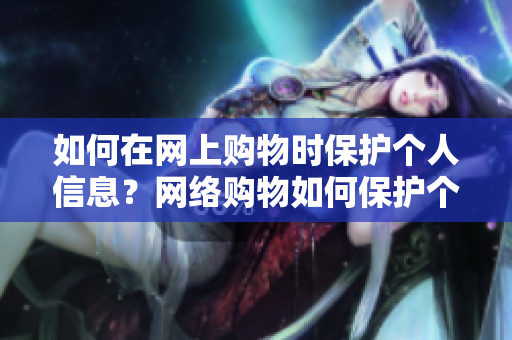 如何在网上购物时保护个人信息？网络购物如何保护个人信息？