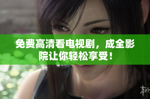 免费高清看电视剧，成全影院让你轻松享受！