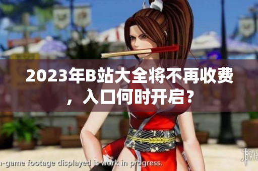 2023年B站大全将不再收费，入口何时开启？