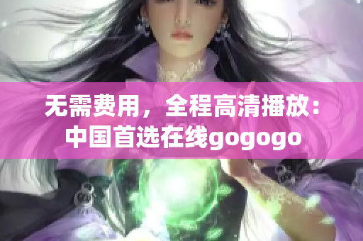 无需费用，全程高清播放：中国首选在线gogogo