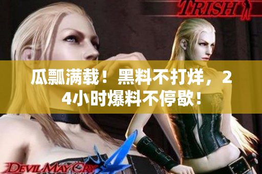 瓜瓢满载！黑料不打烊，24小时爆料不停歇！
