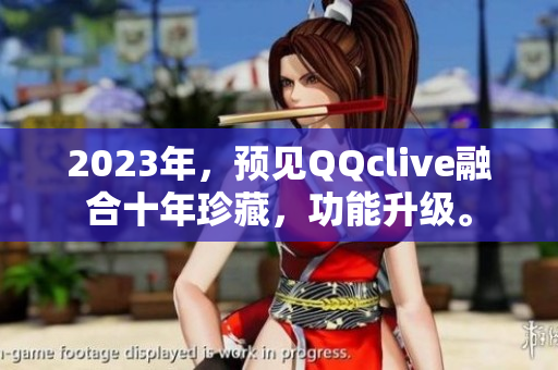 2023年，预见QQclive融合十年珍藏，功能升级。