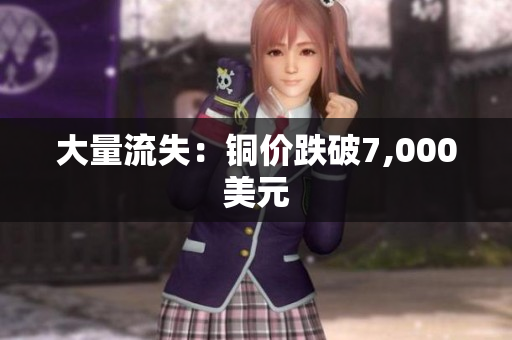 大量流失：铜价跌破7,000美元