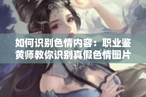 如何识别色情内容：职业鉴黄师教你识别真假色情图片