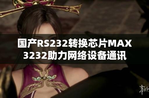国产RS232转换芯片MAX3232助力网络设备通讯