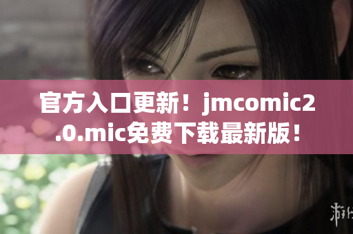 官方入口更新！jmcomic2.0.mic免费下载最新版！