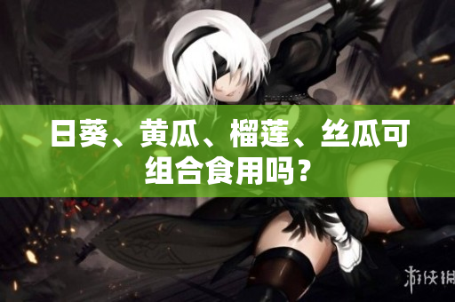 日葵、黄瓜、榴莲、丝瓜可组合食用吗？