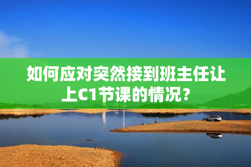 如何应对突然接到班主任让上C1节课的情况？