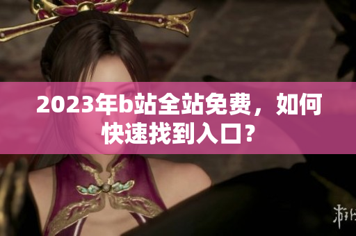 2023年b站全站免费，如何快速找到入口？