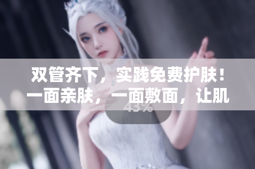 双管齐下，实践免费护肤！一面亲肤，一面敷面，让肌肤嫩滑无比