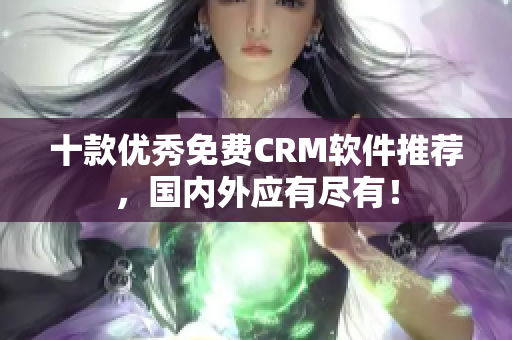 十款优秀免费CRM软件推荐，国内外应有尽有！