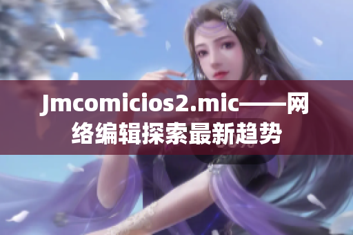 Jmcomicios2.mic——网络编辑探索最新趋势