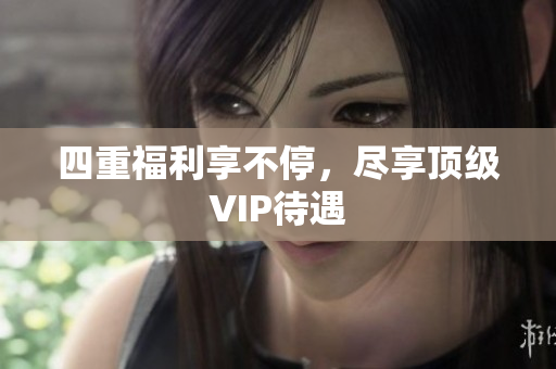 四重福利享不停，尽享顶级VIP待遇