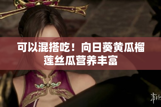 可以混搭吃！向日葵黄瓜榴莲丝瓜营养丰富