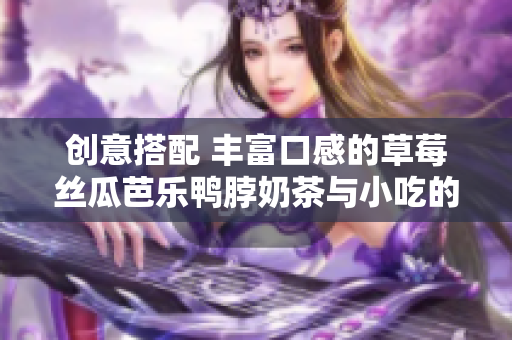 创意搭配 丰富口感的草莓丝瓜芭乐鸭脖奶茶与小吃的完美搭配