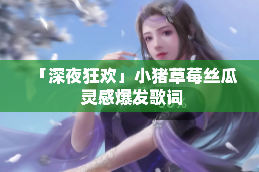 「深夜狂欢」小猪草莓丝瓜 灵感爆发歌词