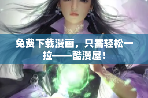 免费下载漫画，只需轻松一拉——酷漫屋！