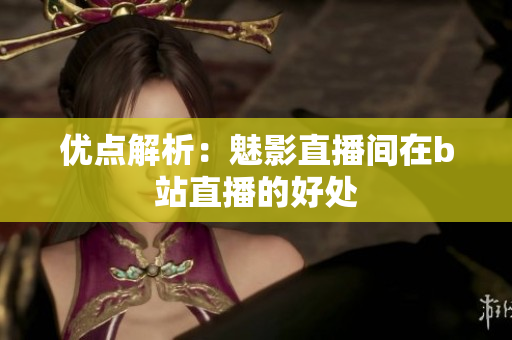 优点解析：魅影直播间在b站直播的好处