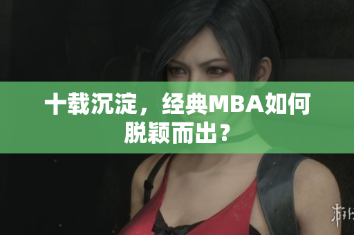 十载沉淀，经典MBA如何脱颖而出？