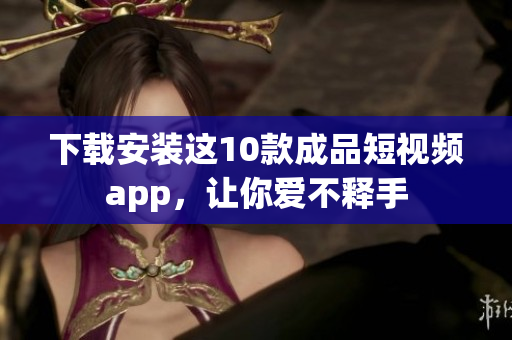 下载安装这10款成品短视频app，让你爱不释手