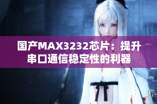 国产MAX3232芯片：提升串口通信稳定性的利器