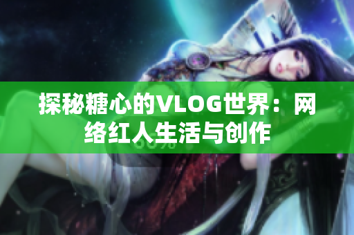 探秘糖心的VLOG世界：网络红人生活与创作