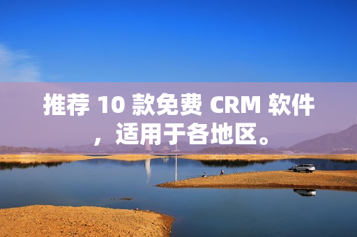 推荐 10 款免费 CRM 软件，适用于各地区。