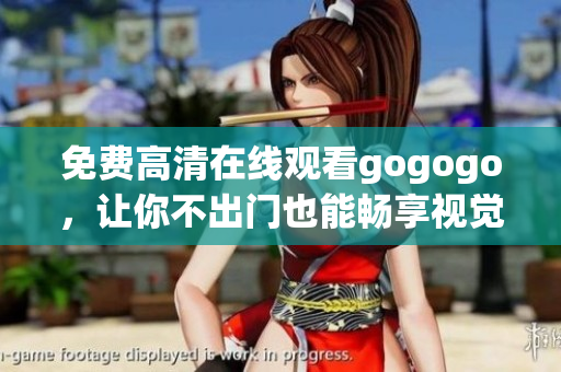 免费高清在线观看gogogo，让你不出门也能畅享视觉盛宴